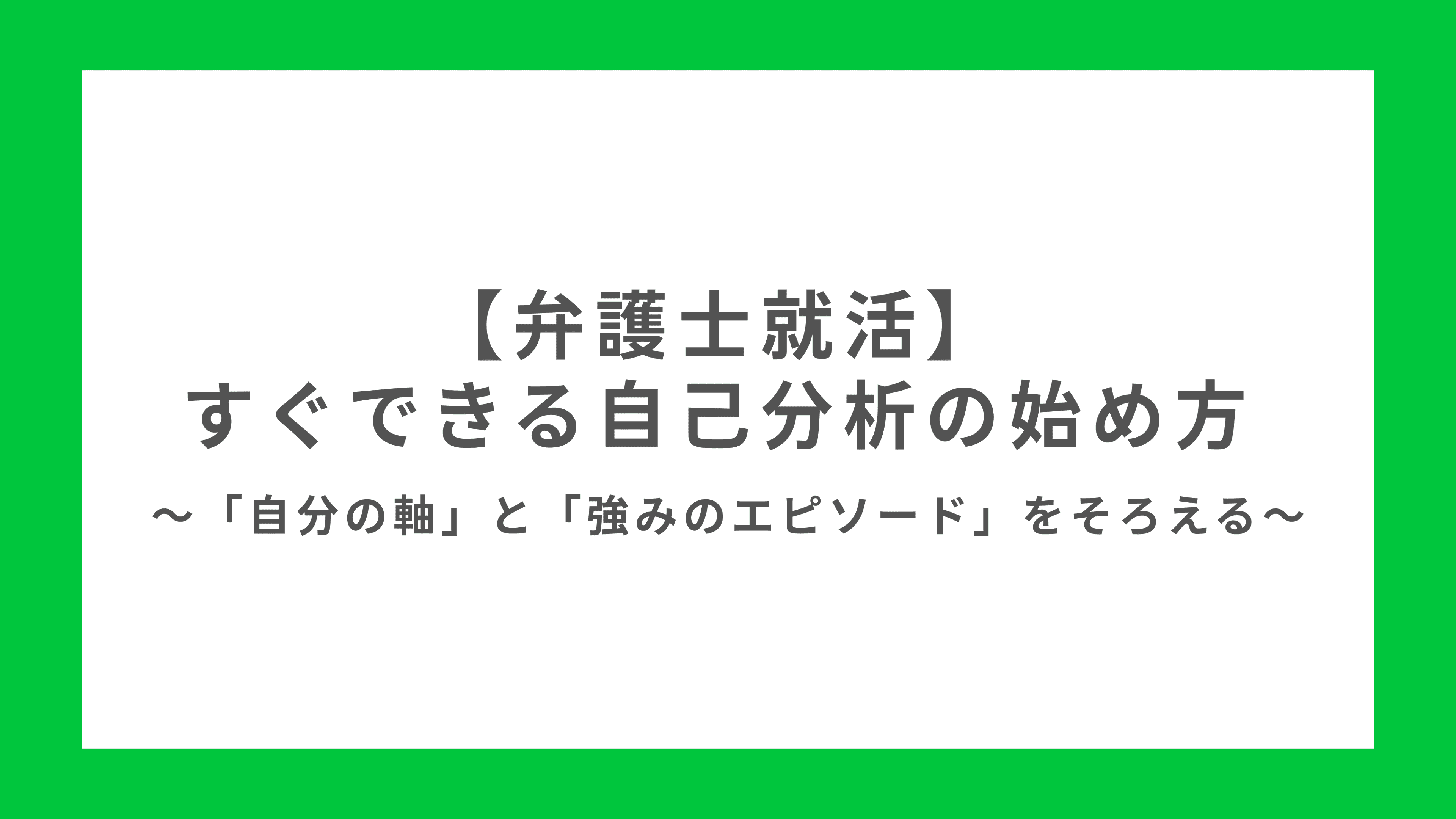 【弁護士就活】 すぐできる自己分析の始め方 〜 「自分の軸」と「強みのエピソード」をそろえる 〜